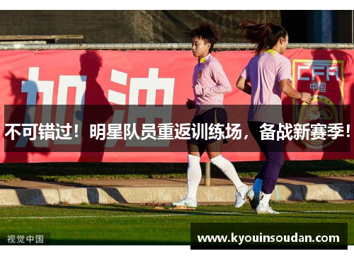 不可错过！明星队员重返训练场，备战新赛季！