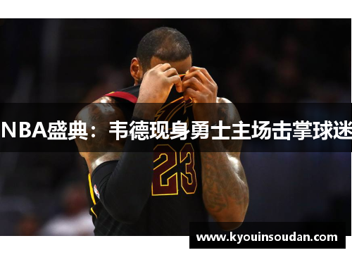 NBA盛典：韦德现身勇士主场击掌球迷
